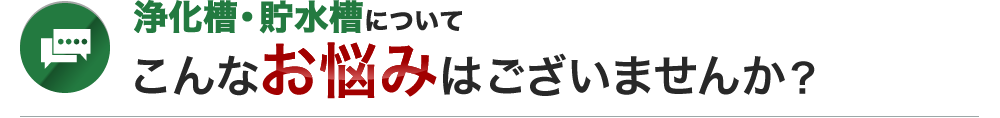 浄化槽・貯水槽についてこんなお悩みはございませんか？
