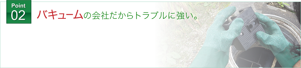 バキュームの会社だからトラブルに強い。