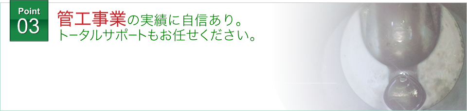 管工事業の実績に自信あり。トータルサポートもお任せください。