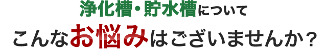 浄化槽・貯水槽についてこんなお悩みはございませんか？