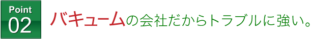 バキュームの会社だからトラブルに強い。